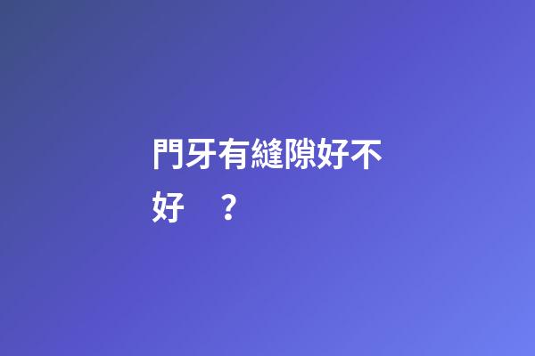 門牙有縫隙好不好？